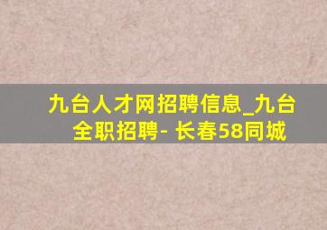 九台人才网招聘信息_九台全职招聘- 长春58同城